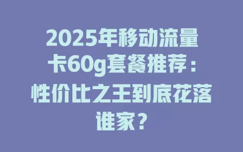 2025年移动流量卡60g套餐推荐：性价比之王到底花落谁家？