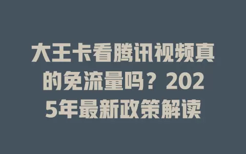 大王卡看腾讯视频真的免流量吗？2025年最新政策解读