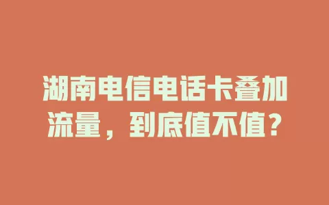 湖南电信电话卡叠加流量，到底值不值？