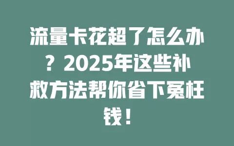 流量卡花超了怎么办？2025年这些补救方法帮你省下冤枉钱！