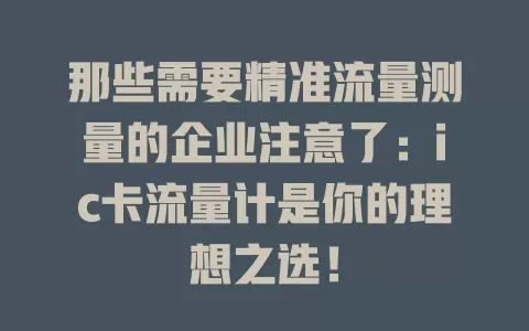 那些需要精准流量测量的企业注意了：ic卡流量计是你的理想之选！