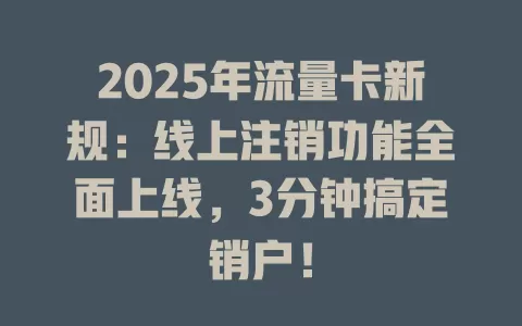 2025年流量卡新规：线上注销功能全面上线，3分钟搞定销户！