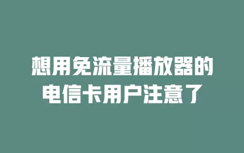 想用免流量播放器的电信卡用户注意了