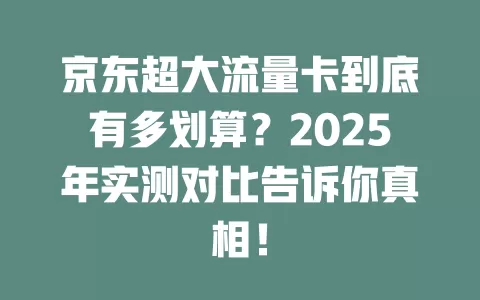 京东超大流量卡到底有多划算？2025年实测对比告诉你真相！
