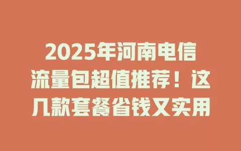 2025年河南电信流量包超值推荐！这几款套餐省钱又实用