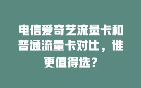 电信爱奇艺流量卡和普通流量卡对比，谁更值得选？