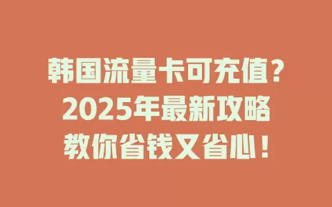 韩国流量卡可充值？2025年最新攻略教你省钱又省心！