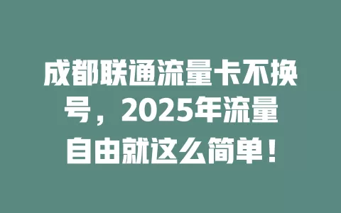 成都联通流量卡不换号，2025年流量自由就这么简单！