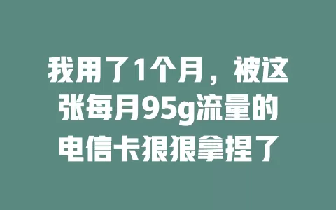 我用了1个月，被这张每月95g流量的电信卡狠狠拿捏了