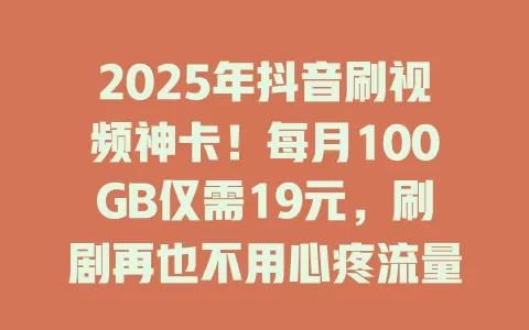 2025年抖音刷视频神卡！每月100GB仅需19元，刷剧再也不用心疼流量
