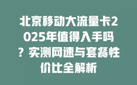 北京移动大流量卡2025年值得入手吗？实测网速与套餐性价比全解析