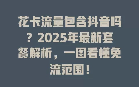 花卡流量包含抖音吗？2025年最新套餐解析，一图看懂免流范围！