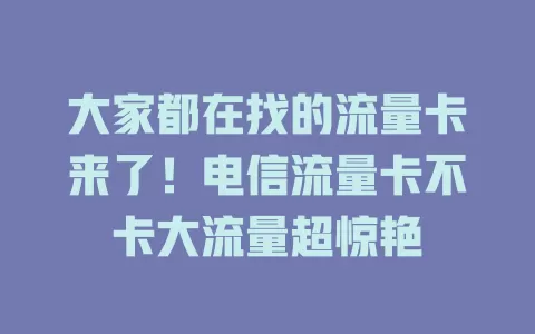 大家都在找的流量卡来了！电信流量卡不卡大流量超惊艳