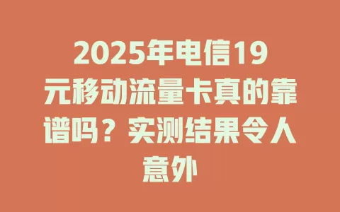 2025年电信19元移动流量卡真的靠谱吗？实测结果令人意外