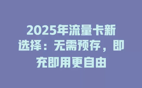 2025年流量卡新选择：无需预存，即充即用更自由