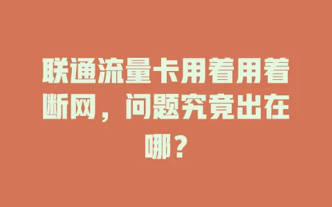 联通流量卡用着用着断网，问题究竟出在哪？