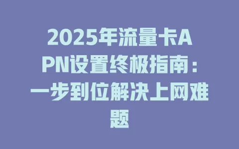 2025年流量卡APN设置终极指南：一步到位解决上网难题