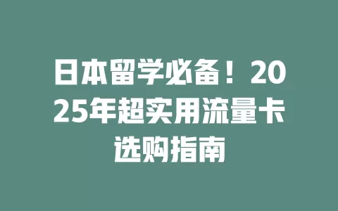 日本留学必备！2025年超实用流量卡选购指南