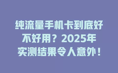 纯流量手机卡到底好不好用？2025年实测结果令人意外！