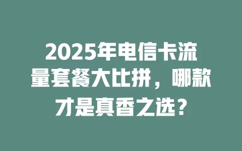 2025年电信卡流量套餐大比拼，哪款才是真香之选？