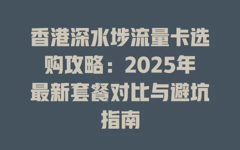香港深水埗流量卡选购攻略：2025年最新套餐对比与避坑指南