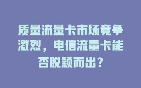 质量流量卡市场竞争激烈，电信流量卡能否脱颖而出？