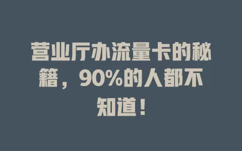 营业厅办流量卡的秘籍，90%的人都不知道！