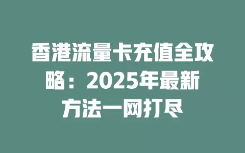 香港流量卡充值全攻略：2025年最新方法一网打尽