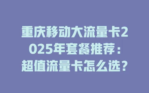重庆移动大流量卡2025年套餐推荐：超值流量卡怎么选？