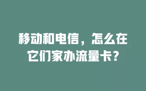 移动和电信，怎么在它们家办流量卡？