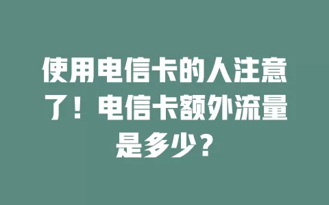 使用电信卡的人注意了！电信卡额外流量是多少？