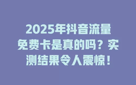 2025年抖音流量免费卡是真的吗？实测结果令人震惊！