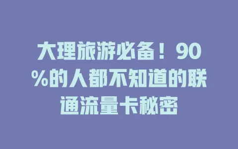 大理旅游必备！90%的人都不知道的联通流量卡秘密