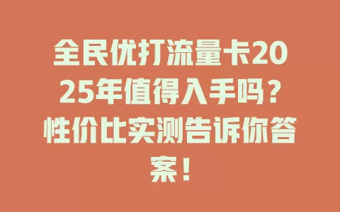 全民优打流量卡2025年值得入手吗？性价比实测告诉你答案！