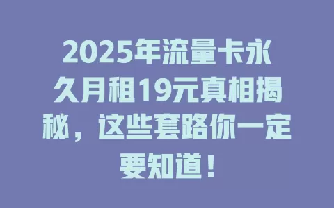 2025年流量卡永久月租19元真相揭秘，这些套路你一定要知道！