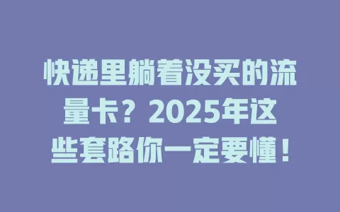快递里躺着没买的流量卡？2025年这些套路你一定要懂！