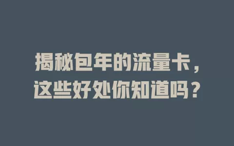 揭秘包年的流量卡，这些好处你知道吗？