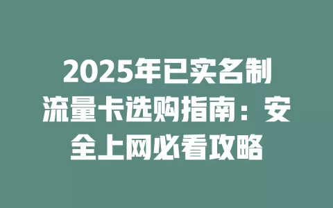 2025年已实名制流量卡选购指南：安全上网必看攻略