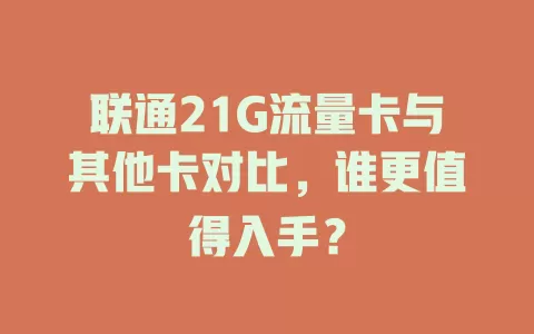 联通21G流量卡与其他卡对比，谁更值得入手？