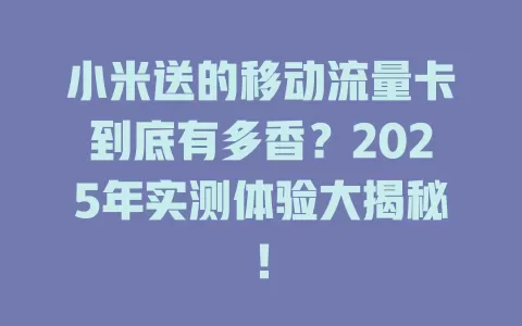 小米送的移动流量卡到底有多香？2025年实测体验大揭秘！