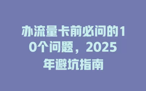 办流量卡前必问的10个问题，2025年避坑指南