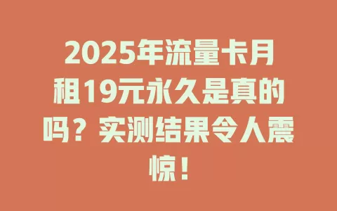 2025年流量卡月租19元永久是真的吗？实测结果令人震惊！