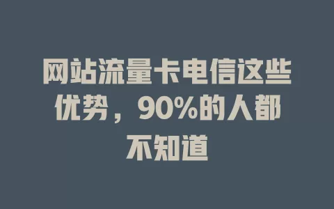 网站流量卡电信这些优势，90%的人都不知道