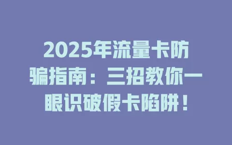 2025年流量卡防骗指南：三招教你一眼识破假卡陷阱！
