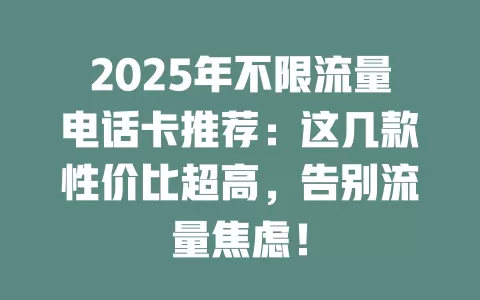 2025年不限流量电话卡推荐：这几款性价比超高，告别流量焦虑！