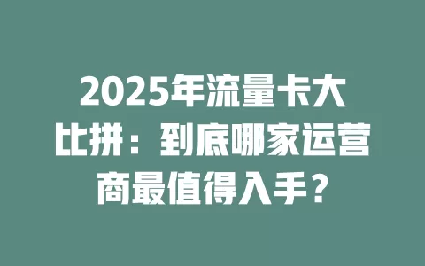 2025年流量卡大比拼：到底哪家运营商最值得入手？