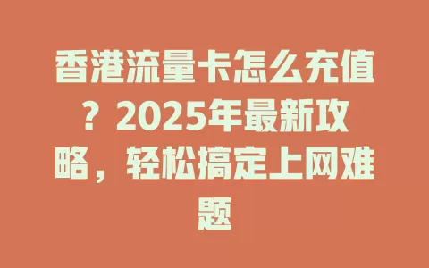香港流量卡怎么充值？2025年最新攻略，轻松搞定上网难题