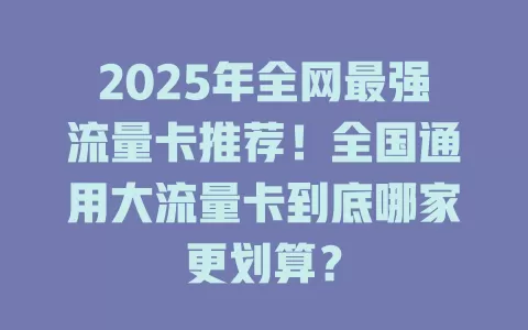 2025年全网最强流量卡推荐！全国通用大流量卡到底哪家更划算？
