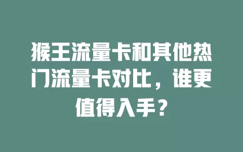 猴王流量卡和其他热门流量卡对比，谁更值得入手？