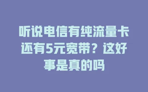 听说电信有纯流量卡还有5元宽带？这好事是真的吗